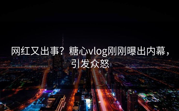 网红又出事？糖心vlog刚刚曝出内幕，引发众怒