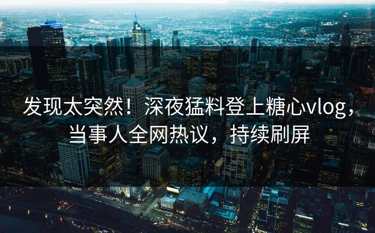发现太突然！深夜猛料登上糖心vlog，当事人全网热议，持续刷屏
