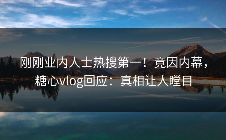 刚刚业内人士热搜第一！竟因内幕，糖心vlog回应：真相让人瞠目
