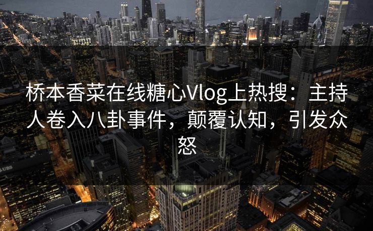 桥本香菜在线糖心Vlog上热搜：主持人卷入八卦事件，颠覆认知，引发众怒