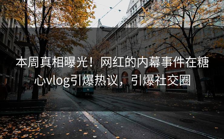 本周真相曝光！网红的内幕事件在糖心vlog引爆热议，引爆社交圈