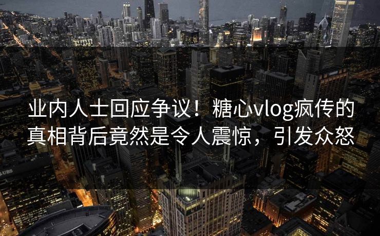 业内人士回应争议！糖心vlog疯传的真相背后竟然是令人震惊，引发众怒