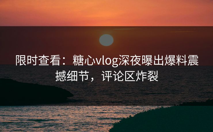 限时查看：糖心vlog深夜曝出爆料震撼细节，评论区炸裂
