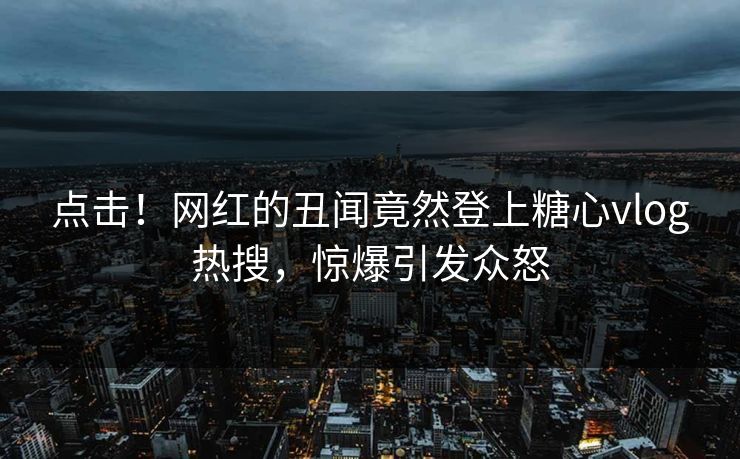 点击！网红的丑闻竟然登上糖心vlog热搜，惊爆引发众怒