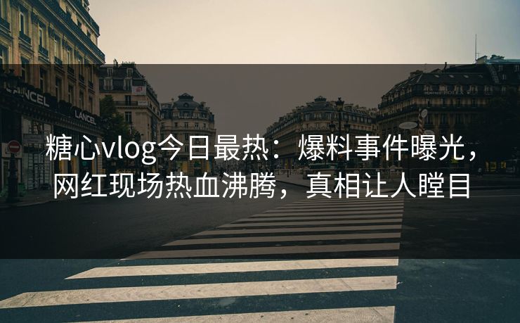 糖心vlog今日最热：爆料事件曝光，网红现场热血沸腾，真相让人瞠目