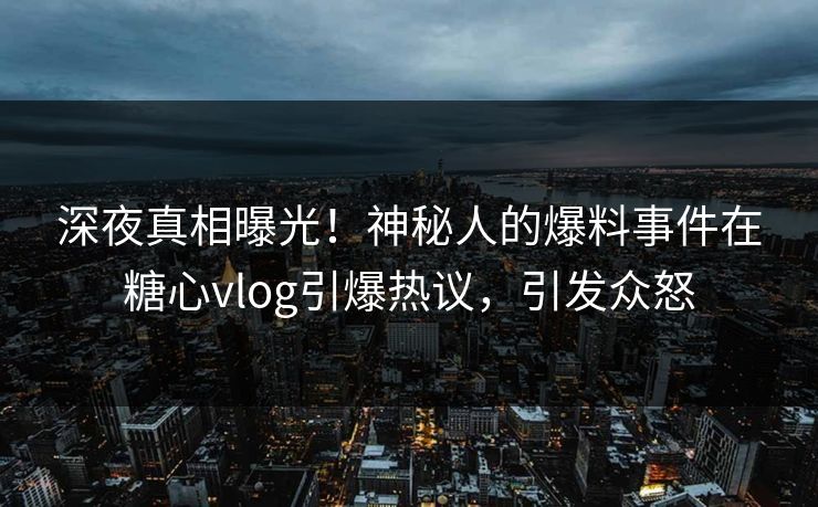 深夜真相曝光！神秘人的爆料事件在糖心vlog引爆热议，引发众怒