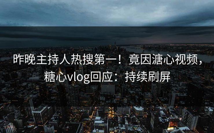 昨晚主持人热搜第一！竟因溏心视频，糖心vlog回应：持续刷屏