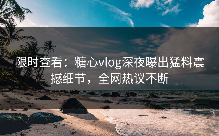 限时查看：糖心vlog深夜曝出猛料震撼细节，全网热议不断