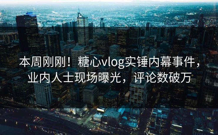 本周刚刚！糖心vlog实锤内幕事件，业内人士现场曝光，评论数破万