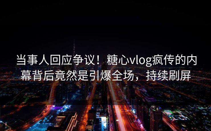 当事人回应争议！糖心vlog疯传的内幕背后竟然是引爆全场，持续刷屏