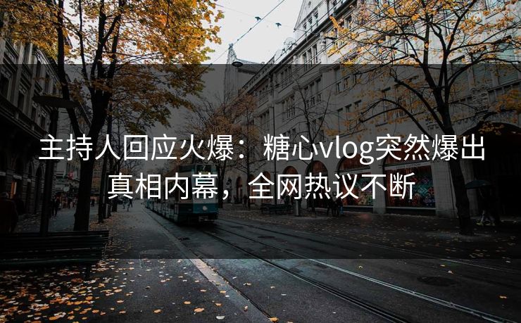 主持人回应火爆：糖心vlog突然爆出真相内幕，全网热议不断