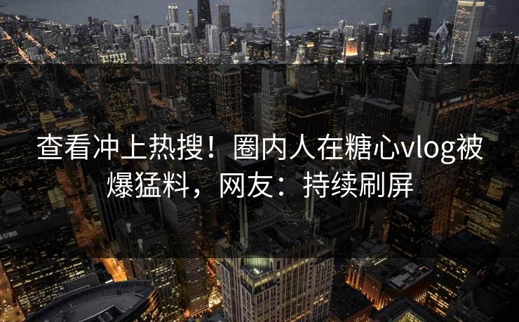 查看冲上热搜！圈内人在糖心vlog被爆猛料，网友：持续刷屏