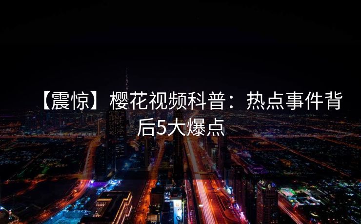【震惊】樱花视频科普：热点事件背后5大爆点