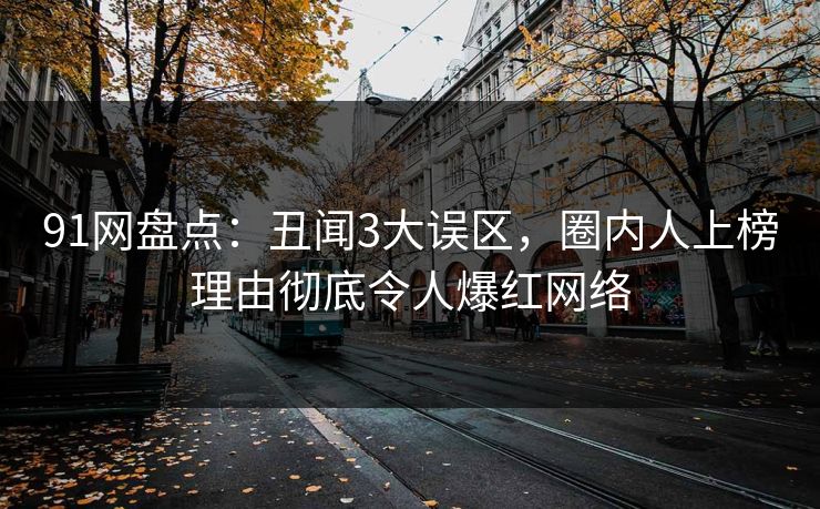 91网盘点：丑闻3大误区，圈内人上榜理由彻底令人爆红网络