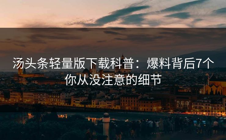 汤头条轻量版下载科普：爆料背后7个你从没注意的细节