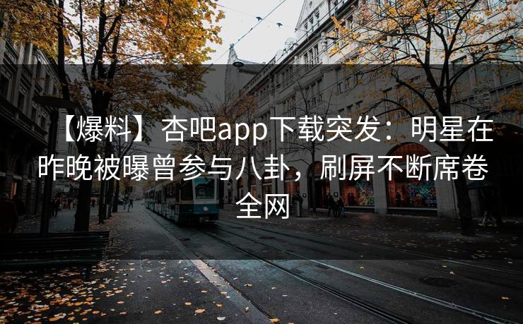 【爆料】杏吧app下载突发：明星在昨晚被曝曾参与八卦，刷屏不断席卷全网