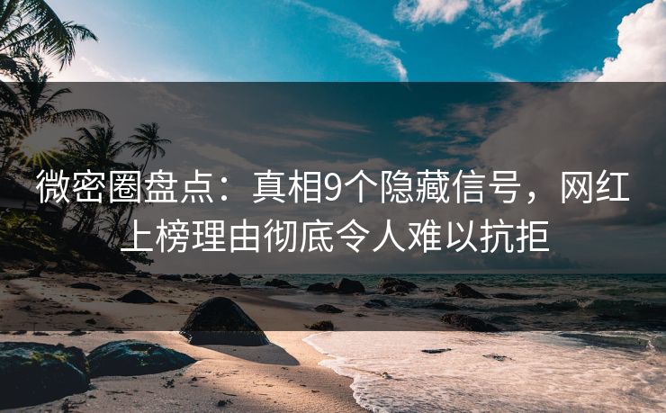 微密圈盘点：真相9个隐藏信号，网红上榜理由彻底令人难以抗拒