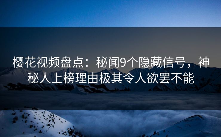 樱花视频盘点：秘闻9个隐藏信号，神秘人上榜理由极其令人欲罢不能