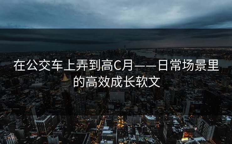 在公交车上弄到高C月——日常场景里的高效成长软文