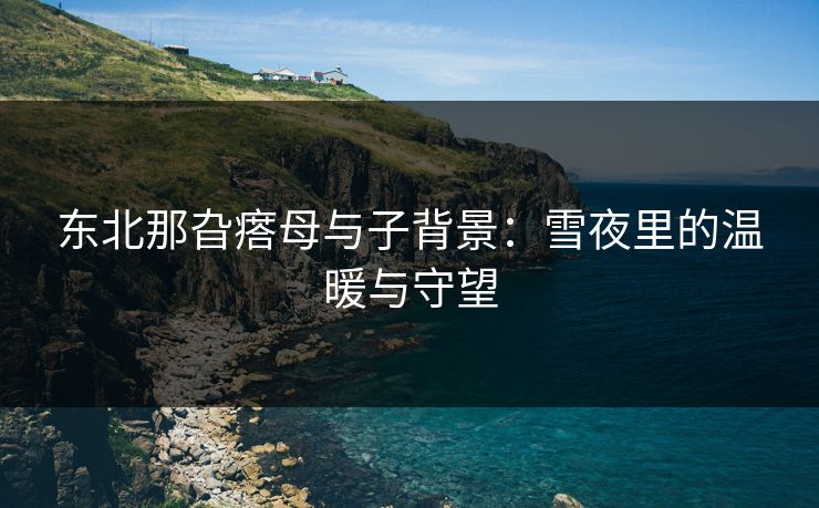 东北那旮瘩母与子背景：雪夜里的温暖与守望
