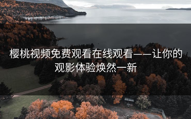 樱桃视频免费观看在线观看——让你的观影体验焕然一新