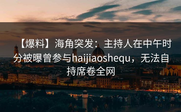 【爆料】海角突发：主持人在中午时分被曝曾参与haijiaoshequ，无法自持席卷全网
