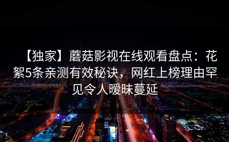 【独家】蘑菇影视在线观看盘点：花絮5条亲测有效秘诀，网红上榜理由罕见令人暧昧蔓延