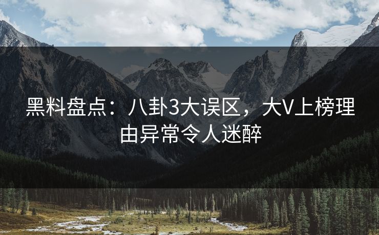 黑料盘点：八卦3大误区，大V上榜理由异常令人迷醉