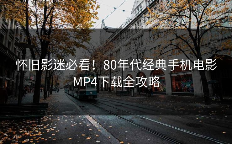 怀旧影迷必看!80年代经典手机电影MP4下载全攻略 怀旧影迷必看!80年代经典手机电影MP4下载全攻略