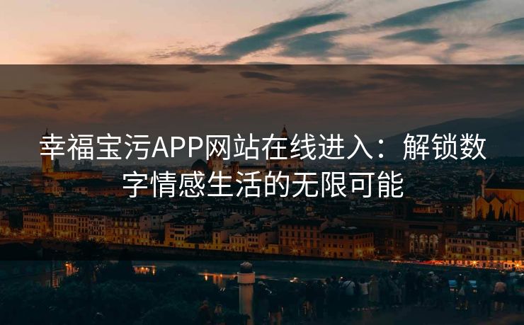 幸福宝污APP网站在线进入:解锁数字情感生活的无限可能 幸福宝污APP网站在线进入:解锁数字情感生活的无限可能