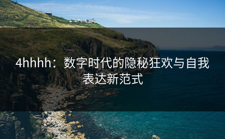 4hhhh：数字时代的隐秘狂欢与自我表达新范式