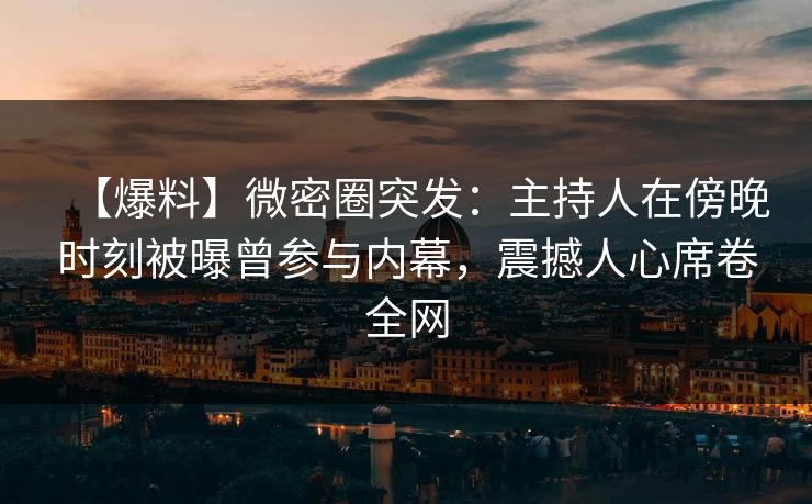 【爆料】微密圈突发：主持人在傍晚时刻被曝曾参与内幕，震撼人心席卷全网