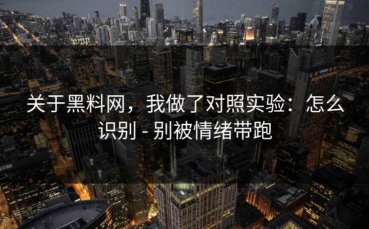 关于黑料网，我做了对照实验：怎么识别 - 别被情绪带跑