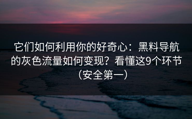 它们如何利用你的好奇心：黑料导航的灰色流量如何变现？看懂这9个环节（安全第一）
