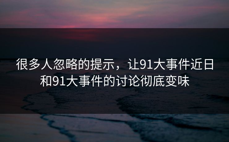 很多人忽略的提示,让91大事件近日和91大事件的讨论彻底变味 很多人忽略的提示,让91大事件近日和91大事件的讨论彻底变味
