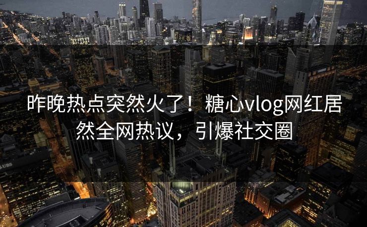 昨晚热点突然火了！糖心vlog网红居然全网热议，引爆社交圈