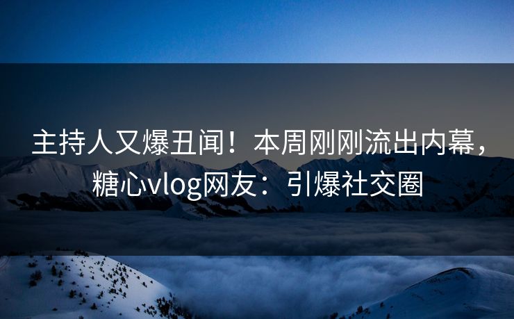 主持人又爆丑闻！本周刚刚流出内幕，糖心vlog网友：引爆社交圈
