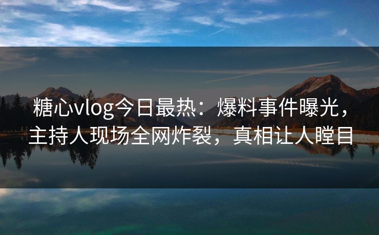 糖心vlog今日最热：爆料事件曝光，主持人现场全网炸裂，真相让人瞠目