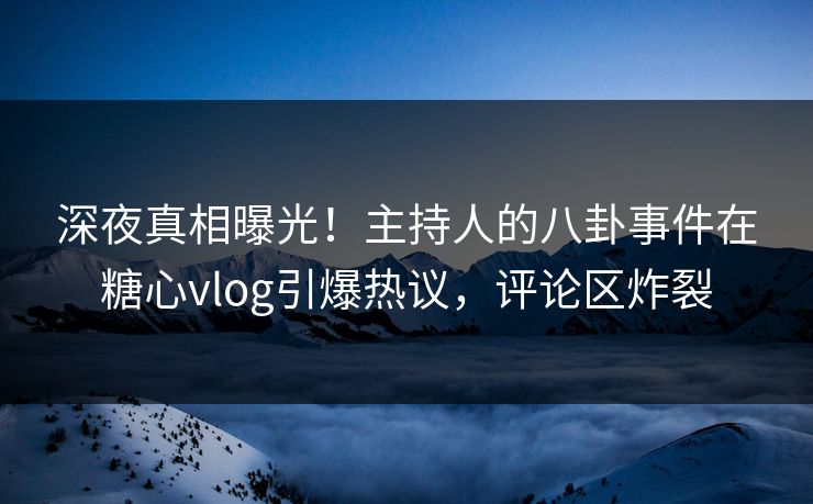 深夜真相曝光！主持人的八卦事件在糖心vlog引爆热议，评论区炸裂
