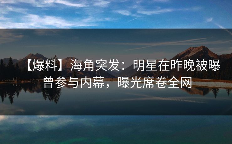 【爆料】海角突发：明星在昨晚被曝曾参与内幕，曝光席卷全网