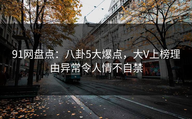 91网盘点：八卦5大爆点，大V上榜理由异常令人情不自禁