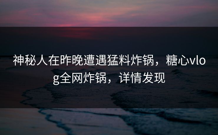 神秘人在昨晚遭遇猛料炸锅，糖心vlog全网炸锅，详情发现