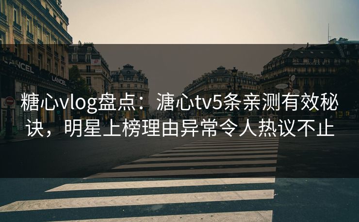 糖心vlog盘点：溏心tv5条亲测有效秘诀，明星上榜理由异常令人热议不止