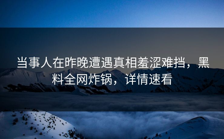 当事人在昨晚遭遇真相羞涩难挡，黑料全网炸锅，详情速看