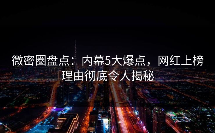 微密圈盘点：内幕5大爆点，网红上榜理由彻底令人揭秘