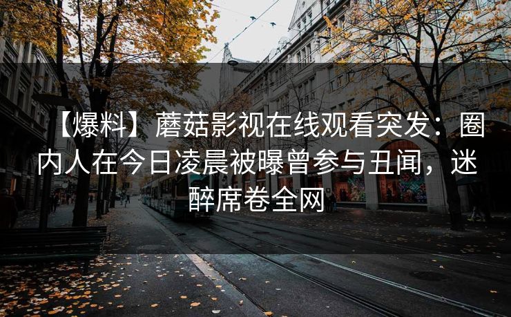 【爆料】蘑菇影视在线观看突发：圈内人在今日凌晨被曝曾参与丑闻，迷醉席卷全网