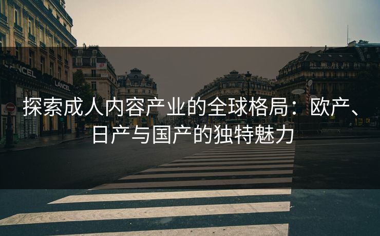 探索成人内容产业的全球格局:欧产、日产与国产的独特魅力 探索成人内容产业的全球格局:欧产、日产与国产的独特魅力