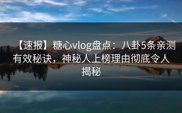【速报】糖心vlog盘点:八卦5条亲测有效秘诀,神秘人上榜理由彻底令人揭秘 【速报】糖心vlog盘点:八卦5条亲测有效秘诀,神秘人上榜理由彻底令人揭秘