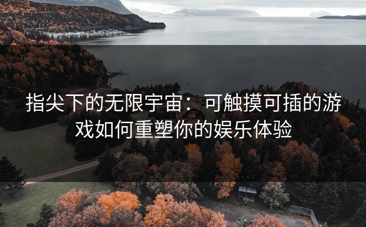 指尖下的无限宇宙:可触摸可插的游戏如何重塑你的娱乐体验 指尖下的无限宇宙:可触摸可插的游戏如何重塑你的娱乐体验