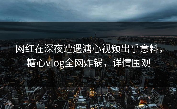 网红在深夜遭遇溏心视频出乎意料,糖心vlog全网炸锅,详情围观 网红在深夜遭遇溏心视频出乎意料,糖心vlog全网炸锅,详情围观